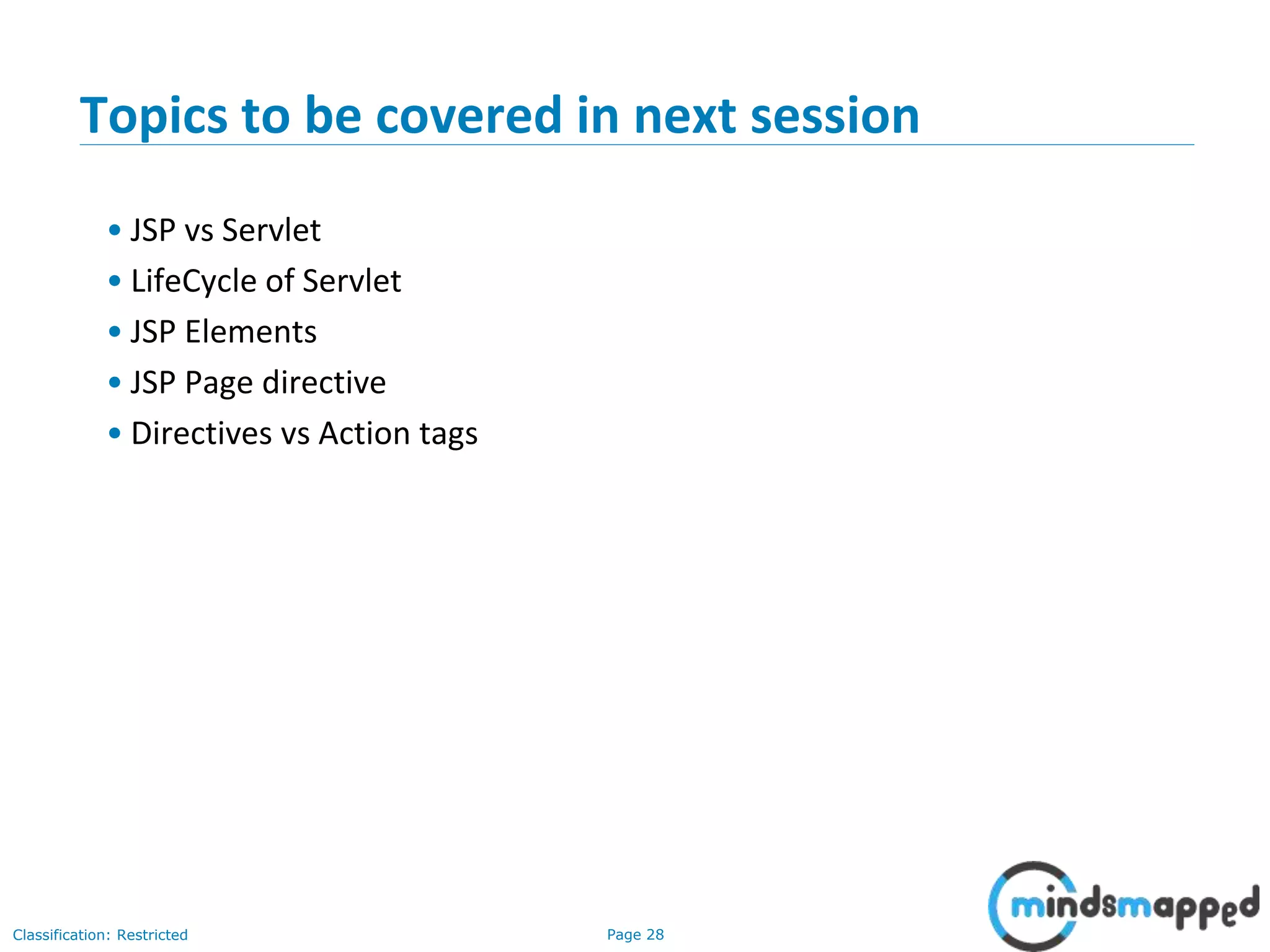 Page 28Classification: Restricted
Copyright @ 2000 Jordan Anastasiade. All rights reserved. 28
Topics to be covered in next session
• JSP vs Servlet
• LifeCycle of Servlet
• JSP Elements
• JSP Page directive
• Directives vs Action tags
 