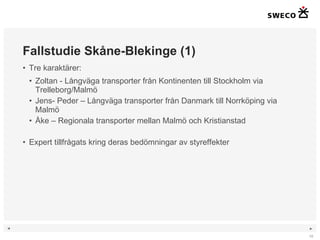 Fallstudie Skåne-Blekinge (1) Tre karaktärer: Zoltan - Långväga transporter från Kontinenten till Stockholm via Trelleborg/Malmö Jens- Peder – Långväga transporter från Danmark till Norrköping via Malmö Åke – Regionala transporter mellan Malmö och Kristianstad Expert tillfrågats kring deras bedömningar av styreffekter 