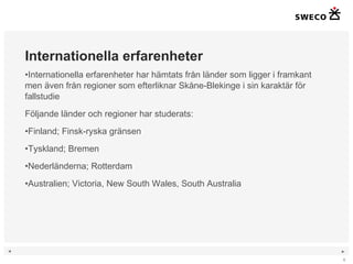 Internationella erfarenheter Internationella erfarenheter har hämtats från länder som ligger i framkant men även från regioner som efterliknar Skåne-Blekinge i sin karaktär för fallstudie Följande länder och regioner har studerats: Finland; Finsk-ryska gränsen Tyskland; Bremen Nederländerna; Rotterdam Australien; Victoria, New South Wales, South Australia 