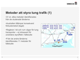 Metoder att styra tung trafik (1) 31 st. olika metoder identifierades från de studerade länderna Australien tillämpar konsekvent förbudsmetod (legal) Reglerar i tid och rum vägar för tung transporter – ej intressant för utvärdera styreffekt i fallstudie Från de andra länderna identifierades 11 metoder för fallstudie 