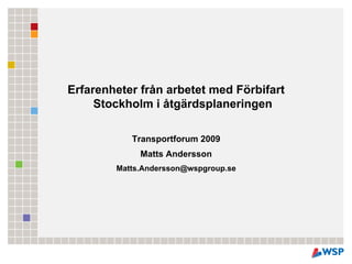 Erfarenheter från arbetet med Förbifart
     Stockholm i åtgärdsplaneringen

           Transportforum 2009
             Matts Andersson
        Matts.Andersson@wspgroup.se
 