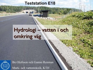 Hydrologi – vatten i och omkring väg Teststation E18 Bo Olofsson och Gunno Renman Mark- och vattenteknik, KTH 