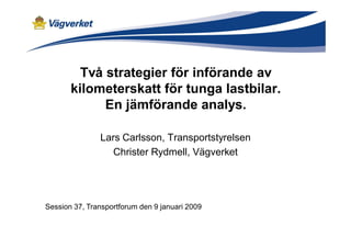 Två strategier för införande av
       kilometerskatt för tunga lastbilar.
             En jämförande analys.

               Lars Carlsson, Transportstyrelsen
                  Christer Rydmell, Vägverket




Session 37, Transportforum den 9 januari 2009
 