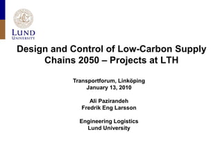 Design and Control of Low-Carbon Supply
     Chains 2050 – Projects at LTH

           Transportforum, Linköping
                January 13, 2010

                 Ali Pazirandeh
              Fredrik Eng Larsson

             Engineering Logistics
               Lund University
 