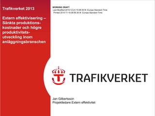 Trafikverket 2013 Extern effektivisering – Sänkta produktions-kostnader och högre produktivitets-utveckling inom anläggningsbranschen Jan Gilbertsson Projektledare Extern effektivitet 