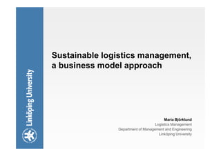 Sustainable logistics management,
a business model approach




                                        Maria Björklund
                                   Logistics Management
               Department of Management and Engineering
                                     Linköping University
 