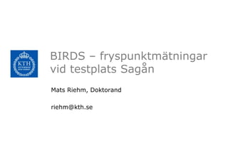 BIRDS – fryspunktmätningar
vid testplats Sagån
Mats Riehm, Doktorand

riehm@kth.se
 