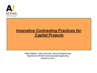 Innovative Contracting Practices for Capital Projects Pekka Pakkala - Aalto University, School of Engineering Department of Civil & Environmental Engineering January 13, 2011 