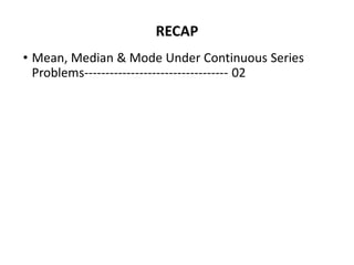 RECAP
• Mean, Median & Mode Under Continuous Series
Problems---------------------------------- 02
 