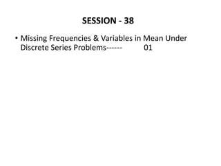 SESSION - 38
• Missing Frequencies & Variables in Mean Under
Discrete Series Problems------ 01
 