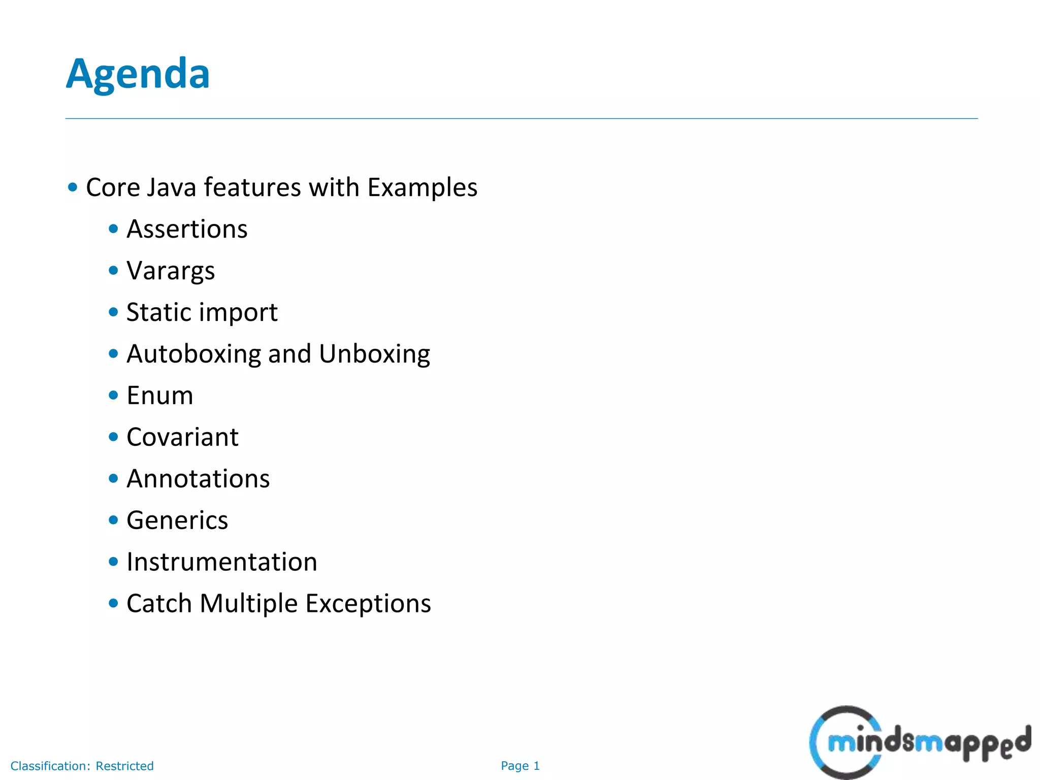 Page 1Classification: Restricted
Agenda
• Core Java features with Examples
• Assertions
• Varargs
• Static import
• Autoboxing and Unboxing
• Enum
• Covariant
• Annotations
• Generics
• Instrumentation
• Catch Multiple Exceptions
 