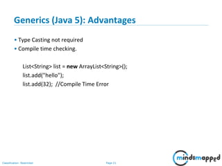 Page 21Classification: Restricted
Generics (Java 5): Advantages
• Type Casting not required
• Compile time checking.
List<String> list = new ArrayList<String>();
list.add("hello");
list.add(32); //Compile Time Error
 