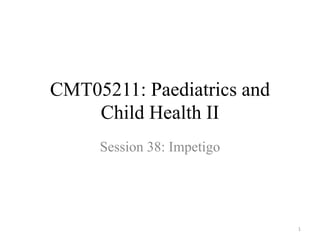 CMT05211: Paediatrics and
Child Health II
Session 38: Impetigo
1
 