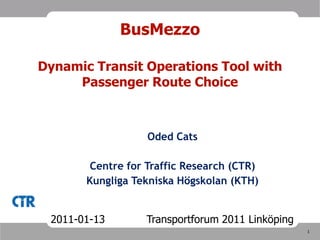 BusMezzoDynamic Transit Operations Tool with Passenger Route Choice Oded Cats Centre for Traffic Research (CTR) Kungliga Tekniska Högskolan (KTH) 2011-01-13 Transportforum 2011 Linköping 