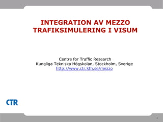 INTEGRATION AV MEZZO
TRAFIKSIMULERING I VISUM



           Centre for Traffic Research
Kungliga Tekniska Högskolan, Stockholm, Sverige
          http://www.ctr.kth.se/mezzo




                                                  1
 