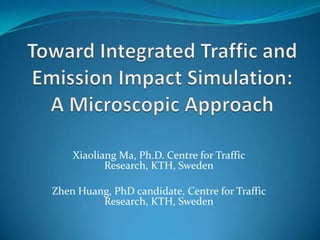 Toward Integrated Traffic and Emission Impact Simulation: A Microscopic Approach Xiaoliang Ma, Ph.D. Centre for Traffic Research, KTH, Sweden Zhen Huang, PhD candidate, Centre for Traffic Research, KTH, Sweden 