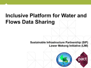 Inclusive Platform for Water and
Flows Data Sharing
Sustainable Infrastructure Partnership (SIP)
Lower Mekong Initiative (LMI)
 
