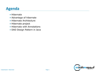 Page 1Classification: Restricted
Agenda
• Hibernate
• Advantage of hibernate
• Hibernate Architecture
• Hibernate project
• Hibernate with Annotations
• DAO Design Pattern in Java
 