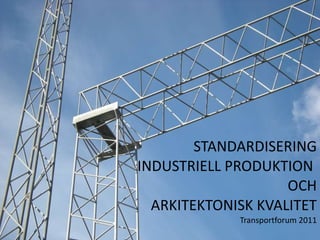 STANDARDISERING INDUSTRIELL PRODUKTION  OCH ARKITEKTONISK KVALITET Transportforum 2011 
