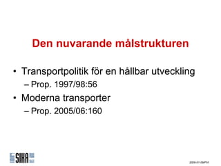 Den nuvarande målstrukturen

• Transportpolitik för en hållbar utveckling
  – Prop. 1997/98:56
• Moderna transporter
  – Prop. 2005/06:160




                                          2009-01-09/PVI
 