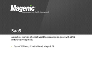 SaaS
A practical example of a real-world SaaS application done with LEAN
software development.

•   Stuart Williams, Principal Lead, Magenic SF
 