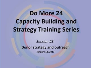 Do More 24
Capacity Building and
Strategy Training Series
Session #3:
Donor strategy and outreach
January 12, 2017
 