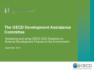 The OECD Development Assistance 
Committee 
Accessing and using OECD DAC Statistics on 
External Development Finance to the Environment 
September 2014 
 