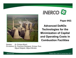 Paper #42:
Advanced DeNOx
Technologies for the
Technologies for the
Minimization of Capital
and Operating Costs in
Combustion Facilities
Speaker: Dr. Enrique Bosch
Co-Authors: Dr. Francisco Rodriguez, Enrique Tova,
Miguel Delgado, Miguel Morales
Power-Gen India & Central Asia 2017
 