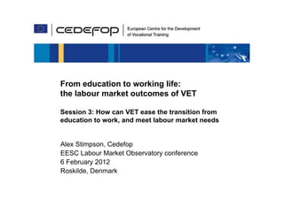 From education to working life:
the labour market outcomes of VET

Session 3: How can VET ease the transition from
education to work, and meet labour market needs


Alex Stimpson, Cedefop
EESC Labour Market Observatory conference
6 February 2012
Roskilde, Denmark
 
