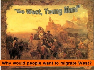 ““Go West, Young Man”Go West, Young Man”
Why did people go West?
Why would people want to migrate West?
 