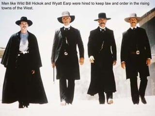 Men like Wild Bill Hickok and Wyatt Earp were hired to keep law and order in the rising
towns of the West.
 