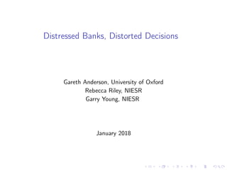 Distressed Banks, Distorted Decisions
Gareth Anderson, University of Oxford
Rebecca Riley, NIESR
Garry Young, NIESR
January 2018
 