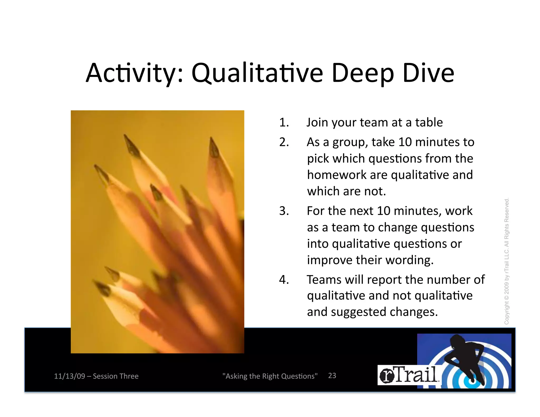 4+N9$-EC!R0)1$-)N9(!S((K!S$9(!
                                            7e!     w.$%!E.0*!-():!)-!)!-);1(!
                                            <e!     4#!)!&*.0K^!-)B(!7=!:$%0-(#!-.!
                                                    K$+B!A,$+,!g0(#N.%#!Z*.:!-,(!
                                                    ,.:(A.*B!)*(!g0)1$-)N9(!)%2!
                                                    A,$+,!)*(!%.-e!




                                                                                       Copyright © 2009 by rTrail LLC. All Rights Reserved.
                                            6e!     j.*!-,(!%(Q-!7=!:$%0-(#^!A.*B!
                                                    )#!)!-():!-.!+,)%&(!g0(#N.%#!
                                                    $%-.!g0)1$-)N9(!g0(#N.%#!.*!
                                                    $:K*.9(!-,($*!A.*2$%&e!
                                            _e!     D():#!A$11!*(K.*-!-,(!%0:;(*!.Z!
                                                    g0)1$-)N9(!)%2!%.-!g0)1$-)N9(!
                                                    )%2!#0&&(#-(2!+,)%&(#e!



77X76X=>!Y!5(##$.%!D,*((!   W4#B$%&!-,(!'$&,-!R0(#N.%#W!   <6!
 