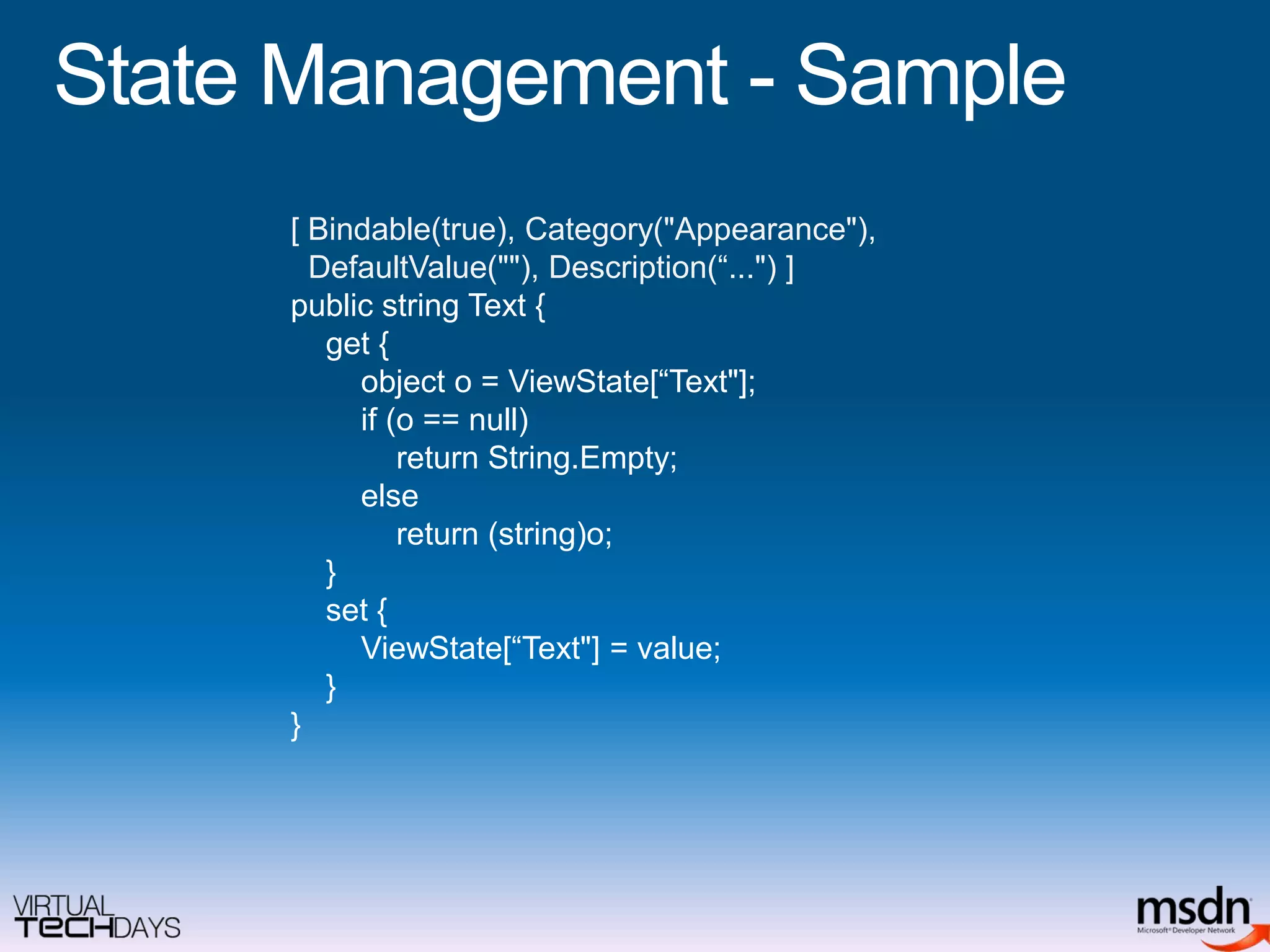 State Management - Sample[ Bindable(true), Category("Appearance"),DefaultValue(""), Description(“...") ]public string Text {    get {        object o = ViewState[“Text"];        if (o == null)             return String.Empty;            else            return (string)o;    }    set {ViewState[“Text"] = value;    }}