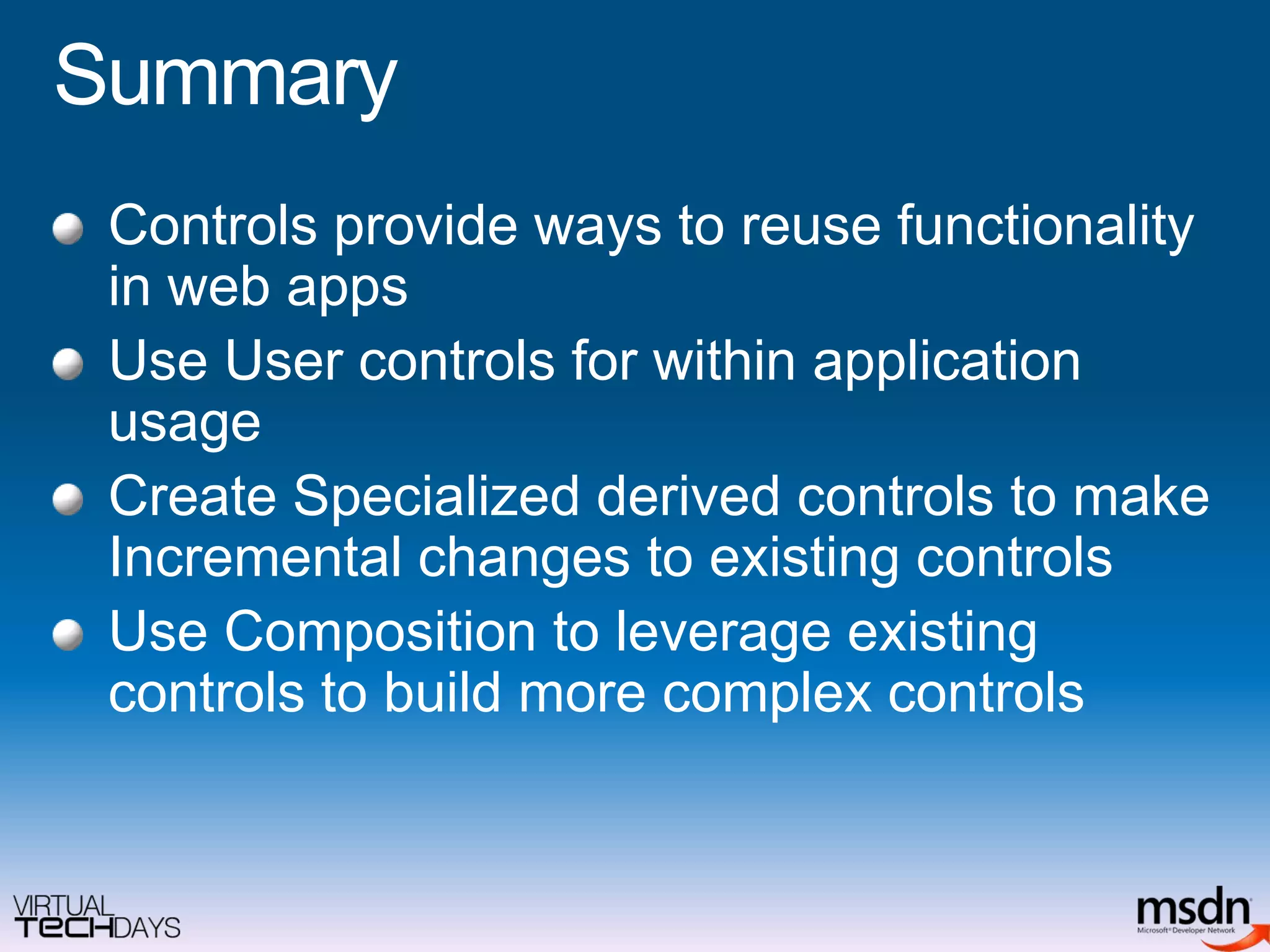 Summary	Controls provide ways to reuse functionality in web appsUse User controls for within application usageCreate Specialized derived controls to make Incremental changes to existing controlsUse Composition to leverage existing controls to build more complex controls