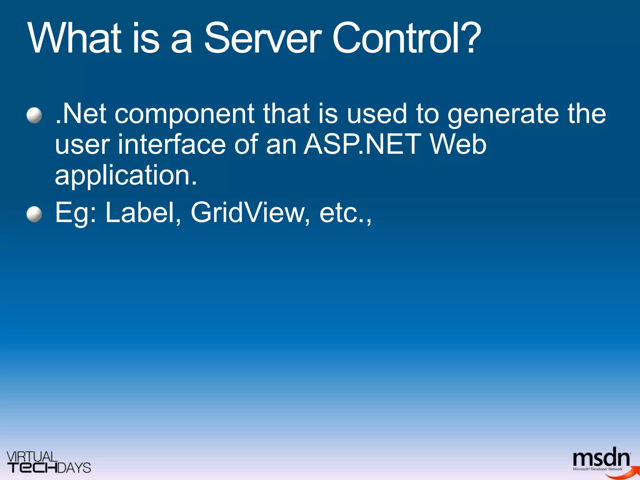 What is a Server Control?.Net component that is used to generate the user interface of an ASP.NET Web application.Eg: Label, GridView, etc.,