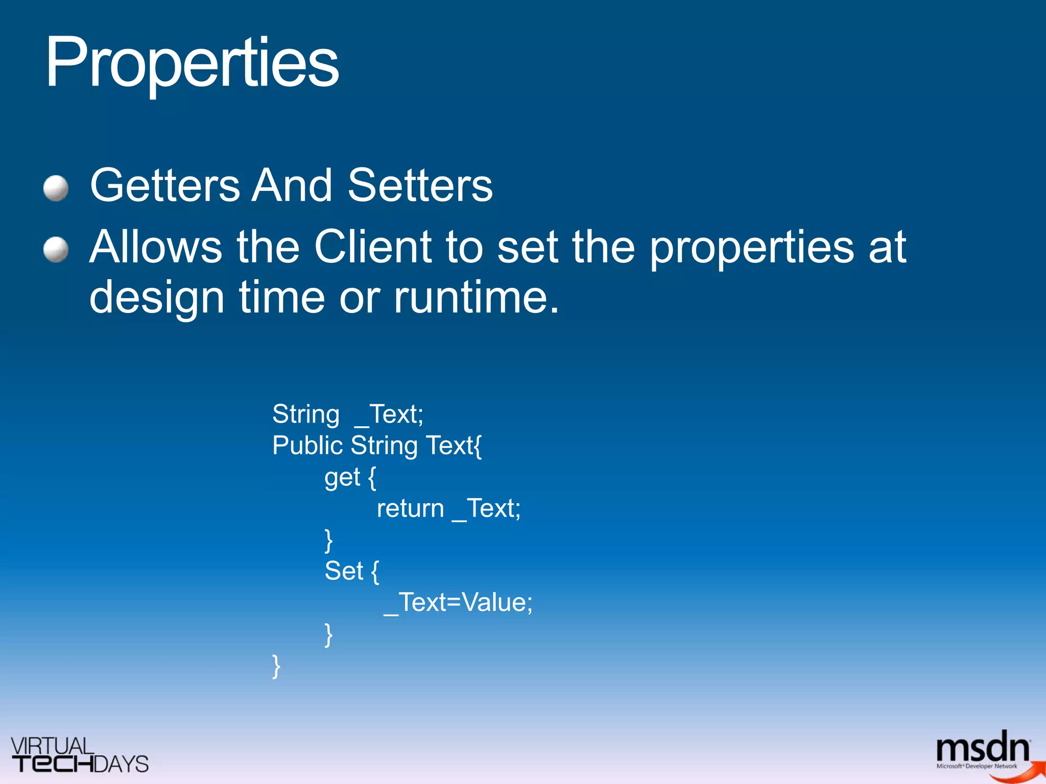 Properties	Getters And SettersAllows the Client to set the properties at design time or runtime.String  _Text;Public String Text{get { return _Text;}Set { _Text=Value;}}