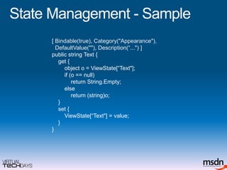 State Management - Sample[ Bindable(true), Category("Appearance"),DefaultValue(""), Description(“...") ]public string Text {    get {        object o = ViewState[“Text"];        if (o == null)             return String.Empty;            else            return (string)o;    }    set {ViewState[“Text"] = value;    }}
