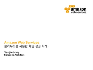 Amazon Web Services
클라우드를 사용한 게임 성공 사례!
!
Younjin Jeong
Solutions Architect

 