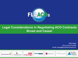 FLAACOs Business Partners
Legal Considerations in Negotiating ACO Contracts
Broad and Cassel
Mike Segal
Phone: 305.373.9400
Email: msegal@broadandcassel.com
 
