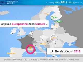 Capitale Européenne de la Culture ?




                                                Un Rendez-Vous : 2013

  Marseille-Provence 2013 | Cadre Numérique Territorial Commun | Juillet 2011
 