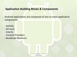 Application Building Blocks & Components

Android applications are composed of one or more application
components

- Activity
- Services
- Intents
- Content Providers
- Broadcast Receivers




                        Dept. of Computer Science and
                                  Engineering
 