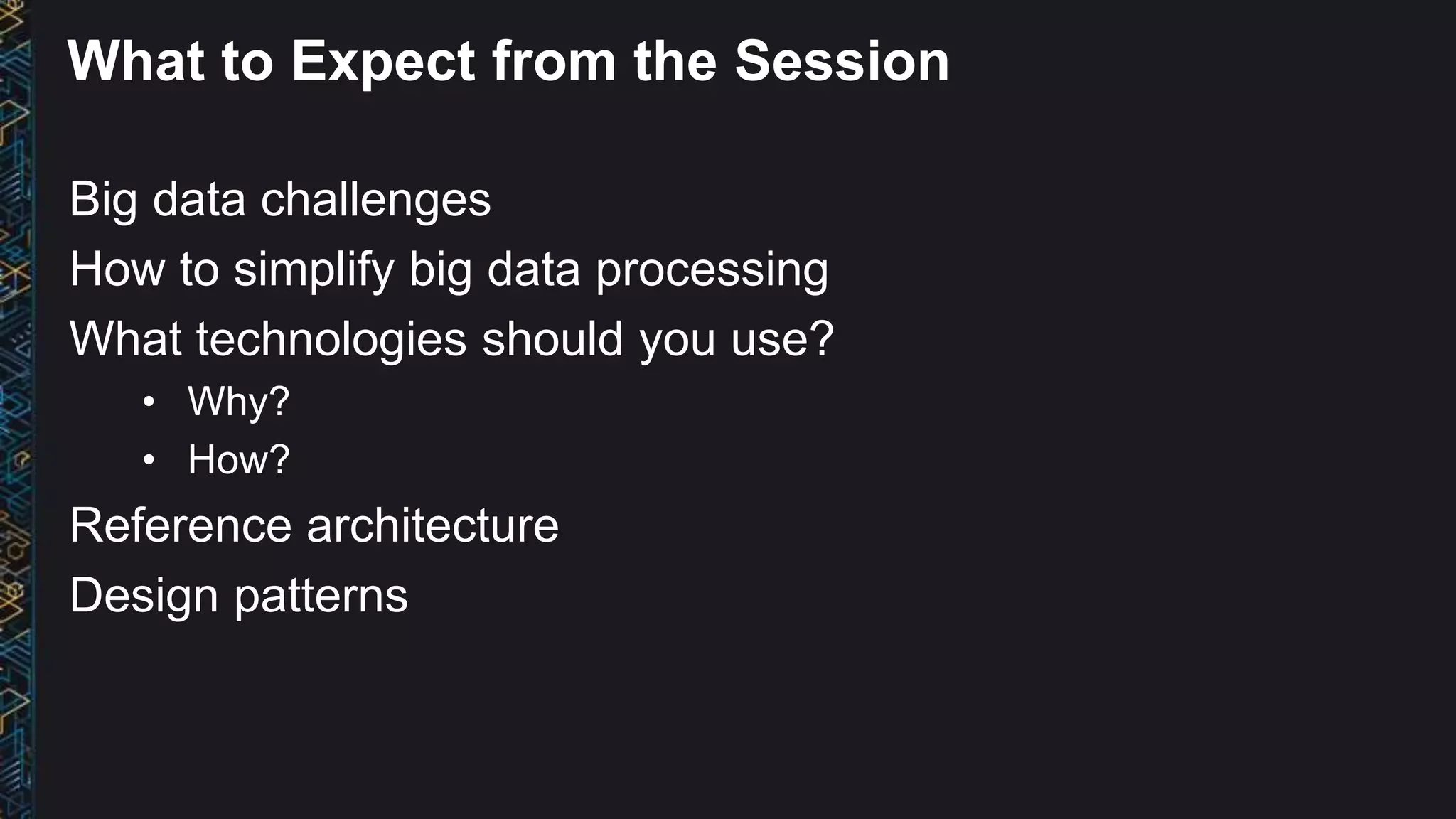 What to Expect from the Session
Big data challenges
How to simplify big data processing
What technologies should you use?
• Why?
• How?
Reference architecture
Design patterns
 