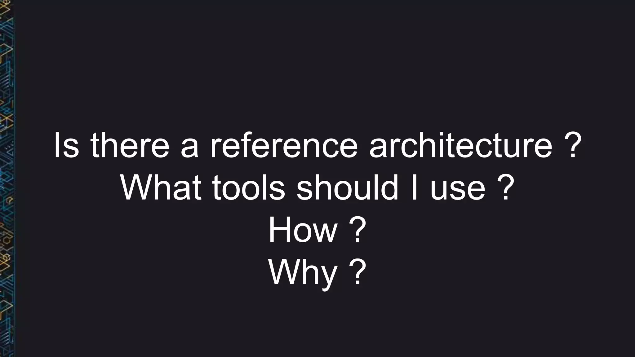 Is there a reference architecture ?
What tools should I use ?
How ?
Why ?
 