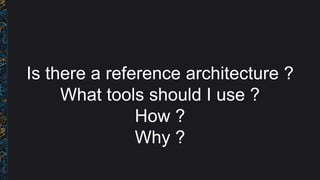 Is there a reference architecture ?
What tools should I use ?
How ?
Why ?
 