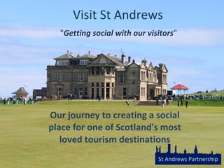 Visit St Andrews   &quot; Getting social with our visitors &quot;  Our journey to creating a social place for one of Scotland's most loved tourism destinations   