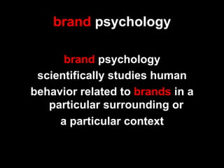 brand psychology

      brand psychology
 scientifically studies human
behavior related to brands in a
   particular surrounding or
     a particular context
 
