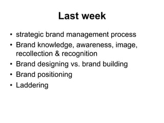 Last week
•  strategic brand management process
•  Brand knowledge, awareness, image,
   recollection & recognition
•  Brand designing vs. brand building
•  Brand positioning
•  Laddering
 