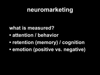 neuromarketing

what is measured?
• attention / behavior
• retention (memory) / cognition
• emotion (positive vs. negative)
 