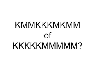 KMMKKKMKMM
     of
KKKKKMMMMM?
 